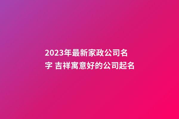 2023年最新家政公司名字 吉祥寓意好的公司起名